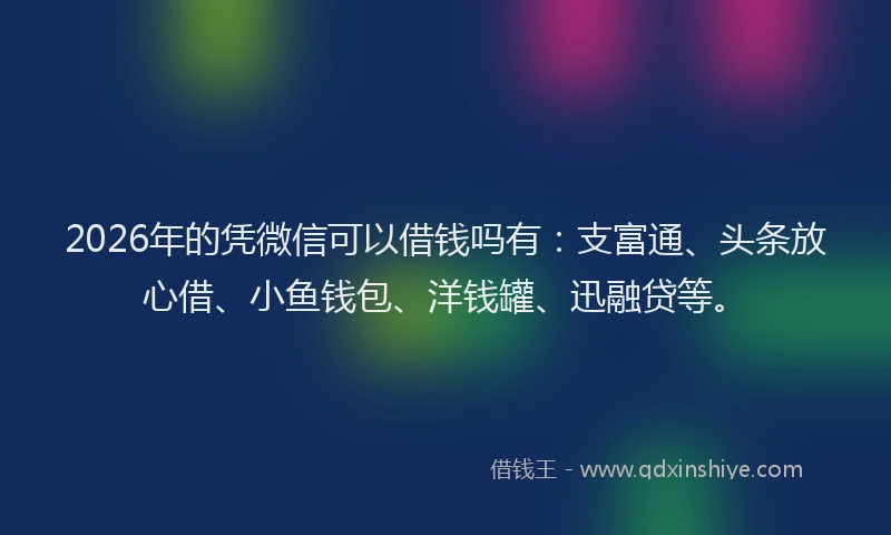 2026年的凭微信可以借钱吗有：支富通、头条放心借、小鱼钱包、洋钱罐、迅融贷等。