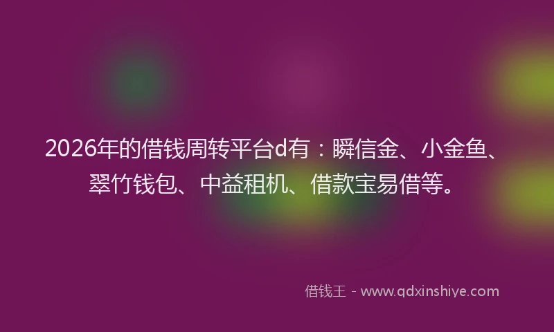 2026年的借钱周转平台d有：瞬信金、小金鱼、翠竹钱包、中益租机、借款宝易借等。