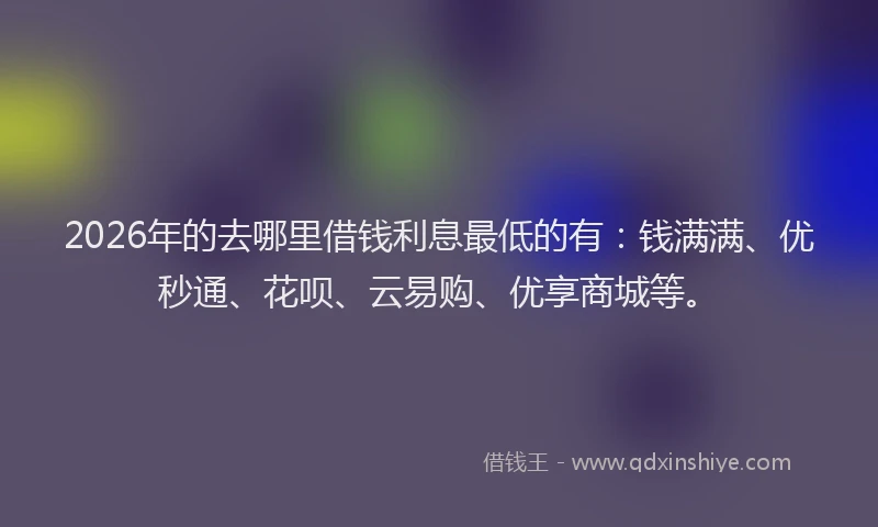2026年的去哪里借钱利息最低的有：钱满满、优秒通、花呗、云易购、优享商城等。