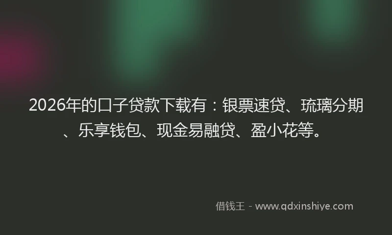 2026年的口子贷款下载有：银票速贷、琉璃分期、乐享钱包、现金易融贷、盈小花等。