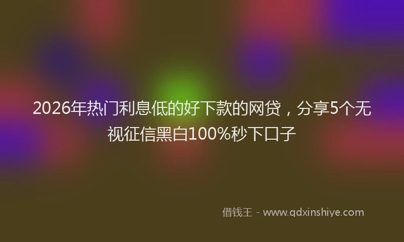 2026年热门利息低的好下款的网贷，分享5个无视征信黑白100%秒下口子