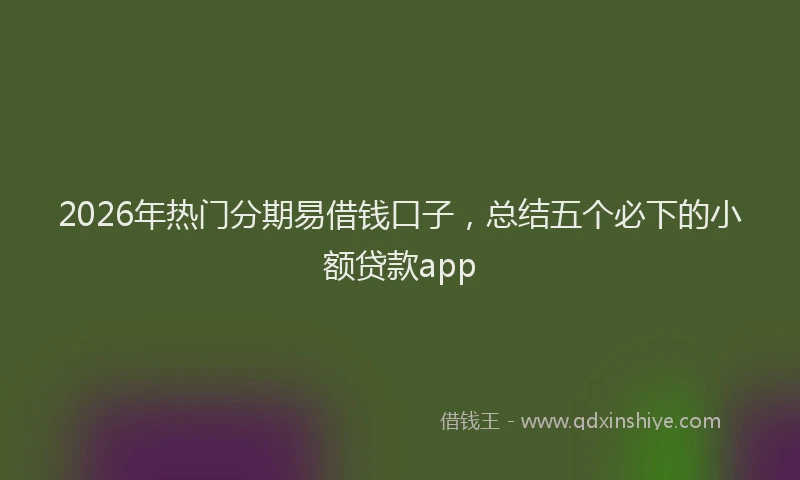 2026年热门分期易借钱口子，总结五个必下的小额贷款app