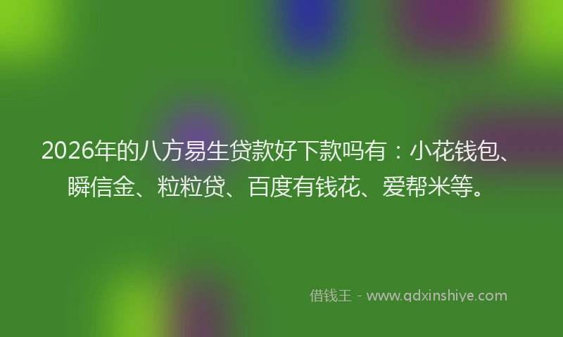 2026年的八方易生贷款好下款吗有：小花钱包、瞬信金、粒粒贷、百度有钱花、爱帮米等。