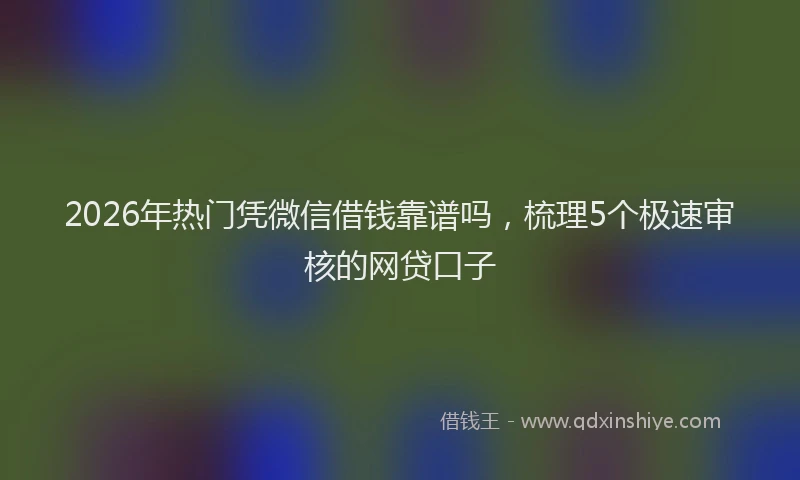 2026年热门凭微信借钱靠谱吗，梳理5个极速审核的网贷口子