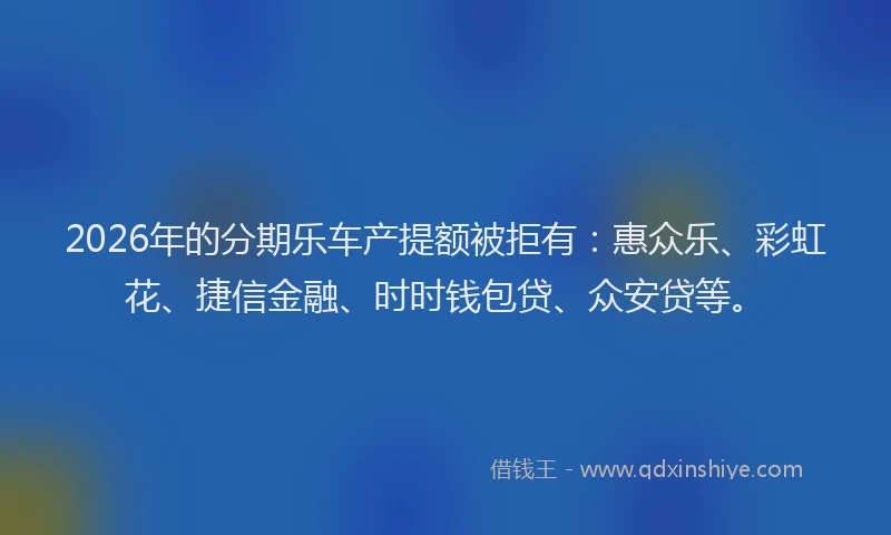 2026年的分期乐车产提额被拒有：惠众乐、彩虹花、捷信金融、时时钱包贷、众安贷等。