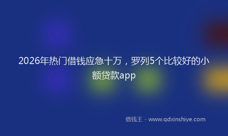 2026年热门借钱应急十万，罗列5个比较好的小额贷款app