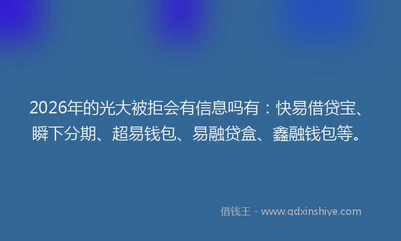 2026年的光大被拒会有信息吗有：快易借贷宝、瞬下分期、超易钱包、易融贷盒、鑫融钱包等。