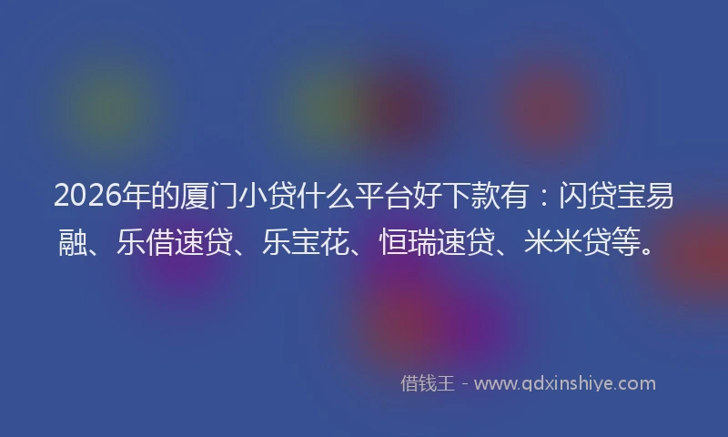 2026年的厦门小贷什么平台好下款有：闪贷宝易融、乐借速贷、乐宝花、恒瑞速贷、米米贷等。