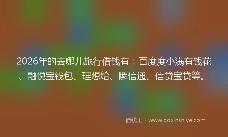 2026年的去哪儿旅行借钱有：百度度小满有钱花、融悦宝钱包、理想给、瞬信通、信贷宝贷等。