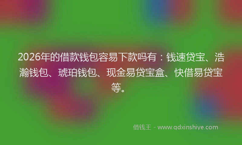 2026年的借款钱包容易下款吗有：钱速贷宝、浩瀚钱包、琥珀钱包、现金易贷宝盒、快借易贷宝等。