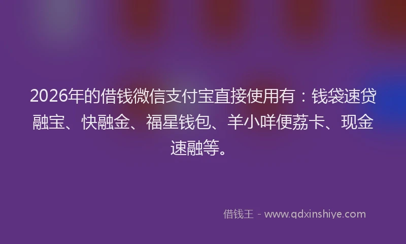 2026年的借钱微信支付宝直接使用有：钱袋速贷融宝、快融金、福星钱包、羊小咩便荔卡、现金速融等。