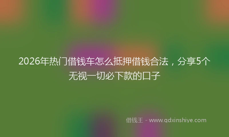 2026年热门借钱车怎么抵押借钱合法，分享5个无视一切必下款的口子
