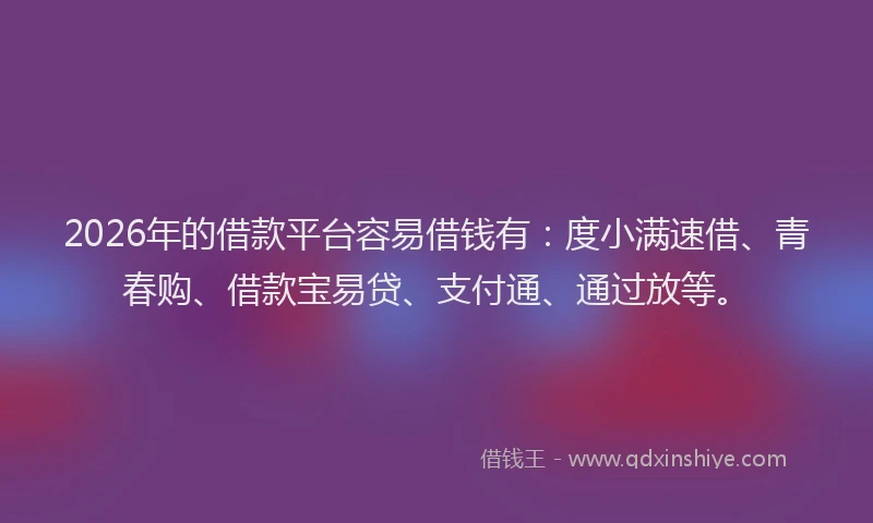 2026年的借款平台容易借钱有：度小满速借、青春购、借款宝易贷、支付通、通过放等。
