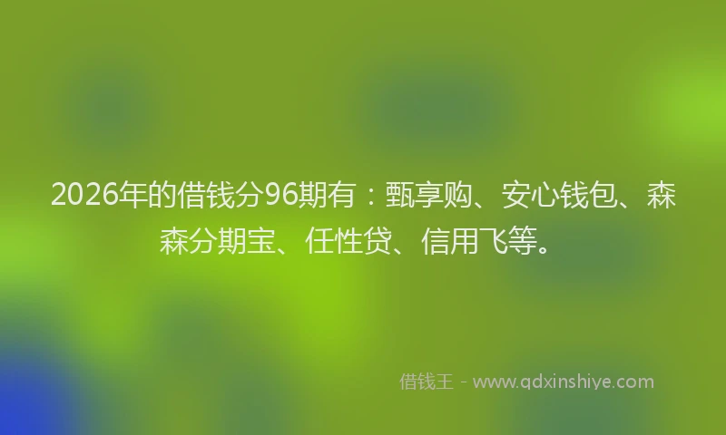 2026年的借钱分96期有：甄享购、安心钱包、森森分期宝、任性贷、信用飞等。