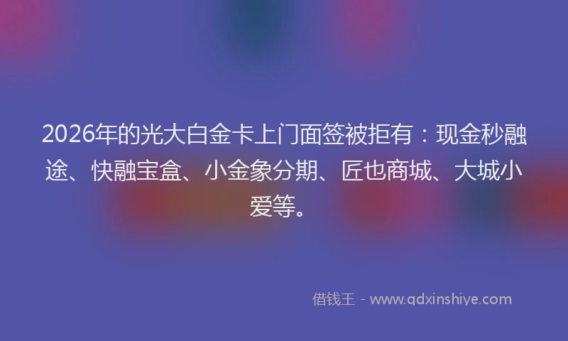 2026年的光大白金卡上门面签被拒有：现金秒融途、快融宝盒、小金象分期、匠也商城、大城小爱等。