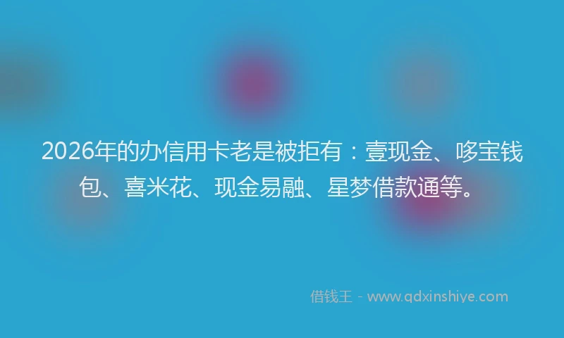 2026年的办信用卡老是被拒有：壹现金、哆宝钱包、喜米花、现金易融、星梦借款通等。