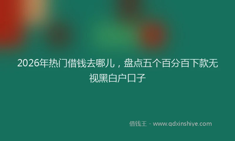 2026年热门借钱去哪儿，盘点五个百分百下款无视黑白户口子