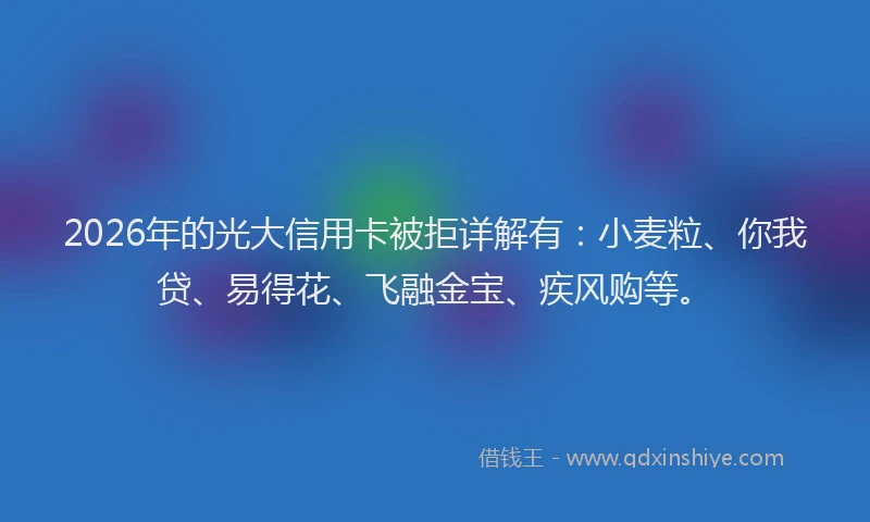 2026年的光大信用卡被拒详解有：小麦粒、你我贷、易得花、飞融金宝、疾风购等。