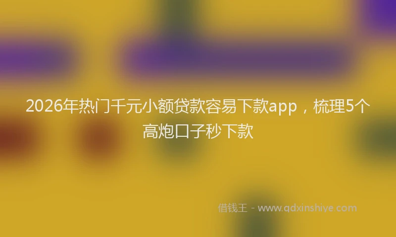 2026年热门千元小额贷款容易下款app，梳理5个高炮口子秒下款
