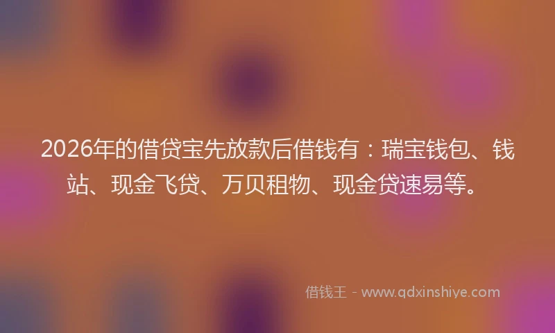 2026年的借贷宝先放款后借钱有：瑞宝钱包、钱站、现金飞贷、万贝租物、现金贷速易等。