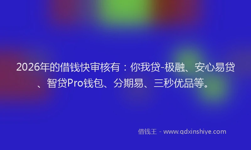 2026年的借钱快审核有：你我贷-极融、安心易贷、智贷Pro钱包、分期易、三秒优品等。