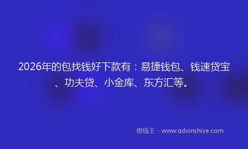 2026年的包找钱好下款有：易捷钱包、钱速贷宝、功夫贷、小金库、东方汇等。