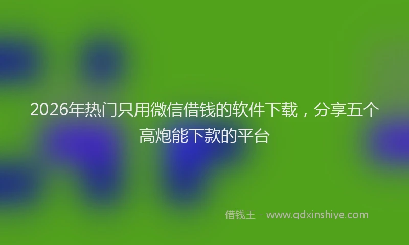 2026年热门只用微信借钱的软件下载，分享五个高炮能下款的平台