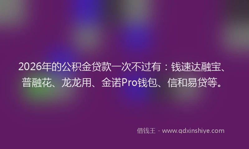 2026年的公积金贷款一次不过有：钱速达融宝、普融花、龙龙用、金诺Pro钱包、信和易贷等。