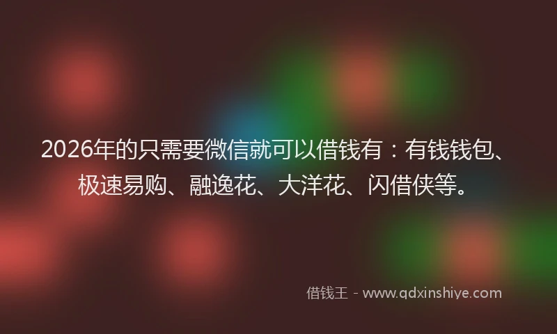 2026年的只需要微信就可以借钱有：有钱钱包、极速易购、融逸花、大洋花、闪借侠等。