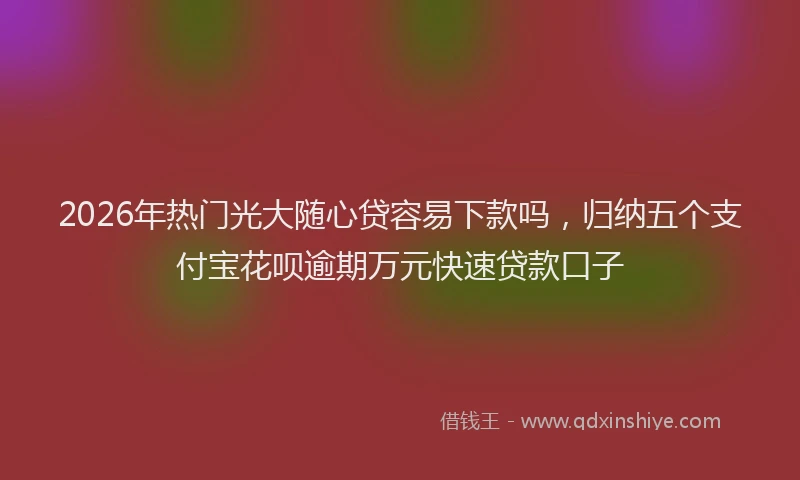 2026年热门光大随心贷容易下款吗，归纳五个支付宝花呗逾期万元快速贷款口子