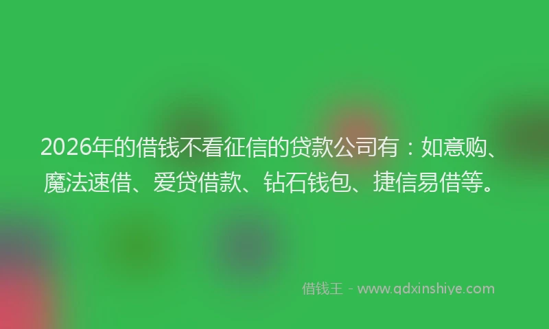 2026年的借钱不看征信的贷款公司有：如意购、魔法速借、爱贷借款、钻石钱包、捷信易借等。