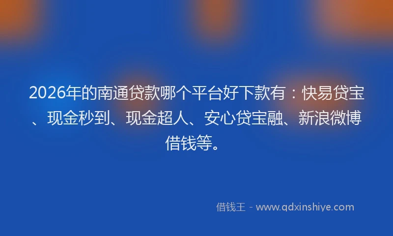 2026年的南通贷款哪个平台好下款有：快易贷宝、现金秒到、现金超人、安心贷宝融、新浪微博借钱等。
