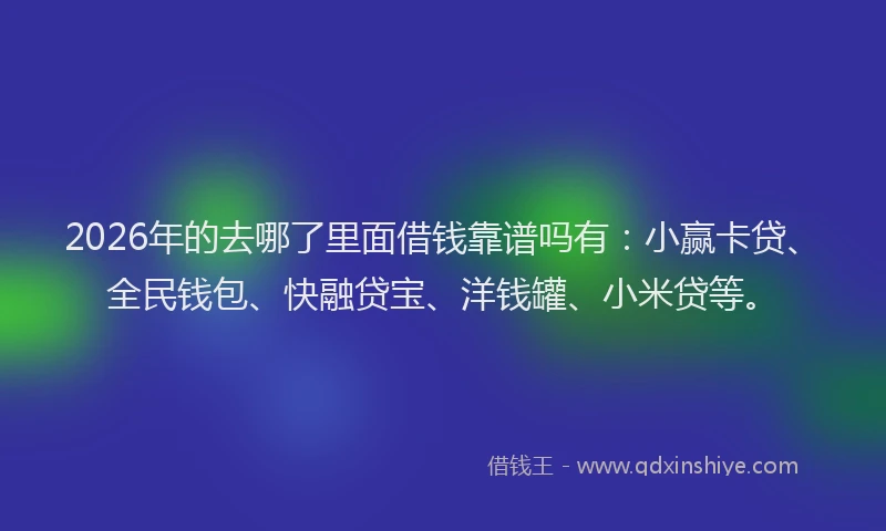 2026年的去哪了里面借钱靠谱吗有：小赢卡贷、全民钱包、快融贷宝、洋钱罐、小米贷等。
