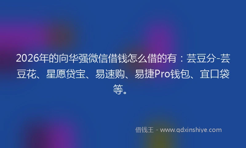 2026年的向华强微信借钱怎么借的有：芸豆分-芸豆花、星愿贷宝、易速购、易捷Pro钱包、宜口袋等。