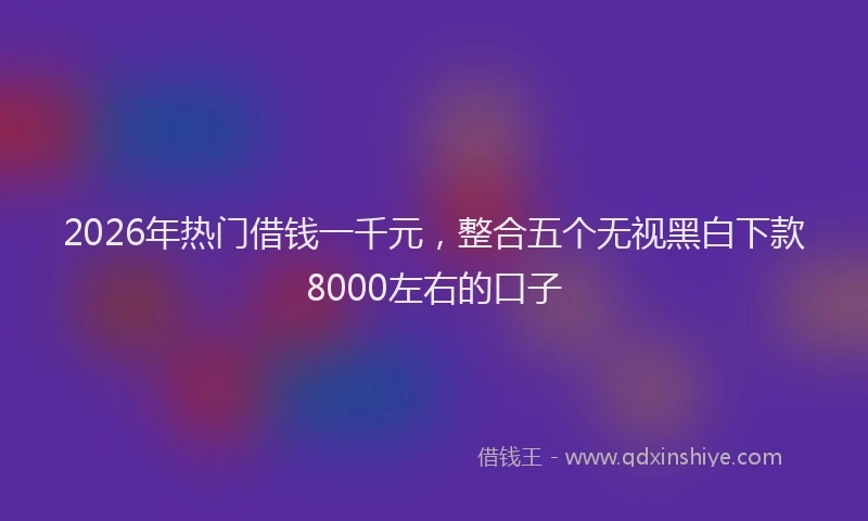 2026年热门借钱一千元，整合五个无视黑白下款8000左右的口子