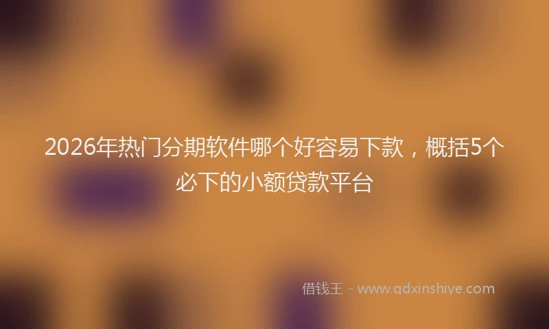 2026年热门分期软件哪个好容易下款，概括5个必下的小额贷款平台