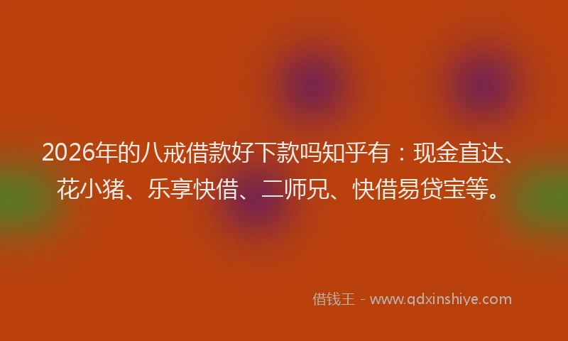 2026年的八戒借款好下款吗知乎有：现金直达、花小猪、乐享快借、二师兄、快借易贷宝等。