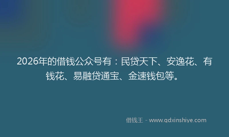 2026年的借钱公众号有：民贷天下、安逸花、有钱花、易融贷通宝、金速钱包等。