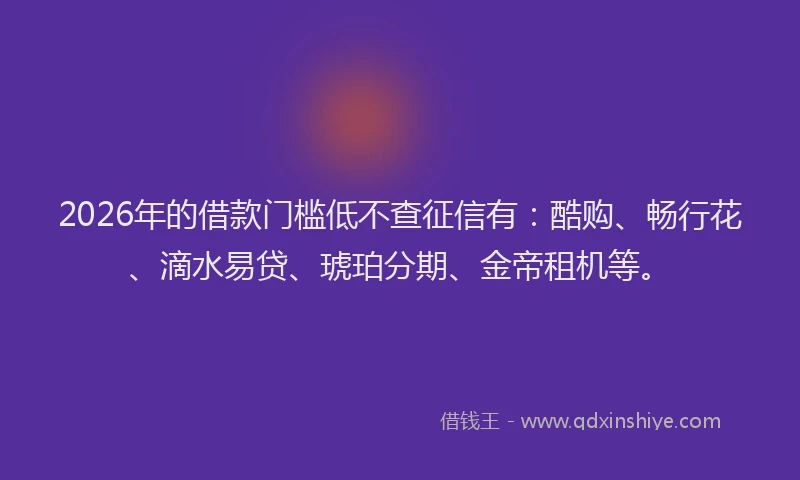 2026年的借款门槛低不查征信有：酷购、畅行花、滴水易贷、琥珀分期、金帝租机等。