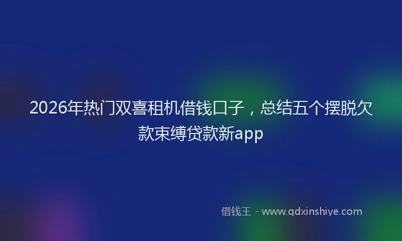 2026年热门双喜租机借钱口子，总结五个摆脱欠款束缚贷款新app