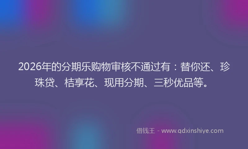 2026年的分期乐购物审核不通过有：替你还、珍珠贷、桔享花、现用分期、三秒优品等。
