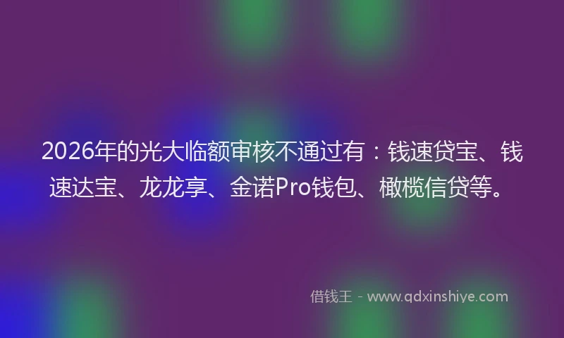 2026年的光大临额审核不通过有：钱速贷宝、钱速达宝、龙龙享、金诺Pro钱包、橄榄信贷等。