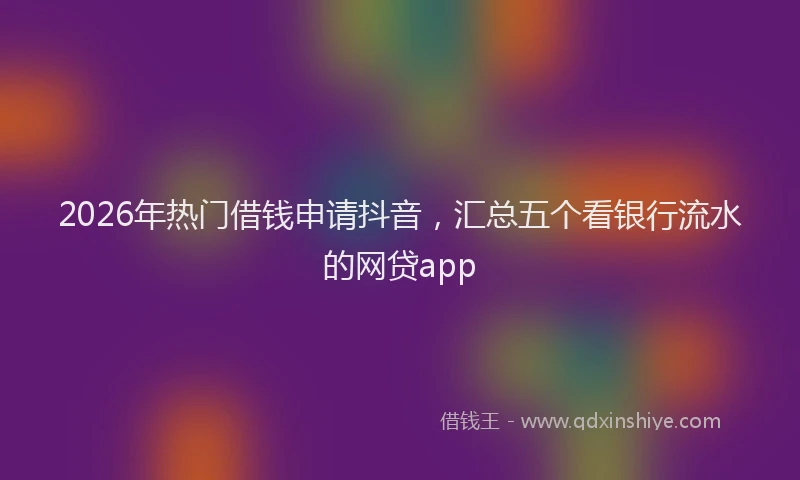 2026年热门借钱申请抖音，汇总五个看银行流水的网贷app
