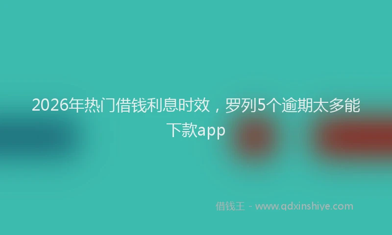 2026年热门借钱利息时效，罗列5个逾期太多能下款app