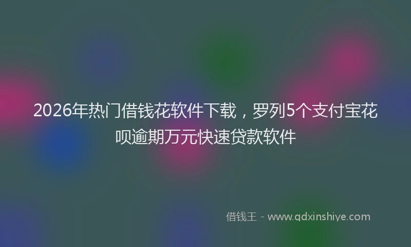 2026年热门借钱花软件下载，罗列5个支付宝花呗逾期万元快速贷款软件