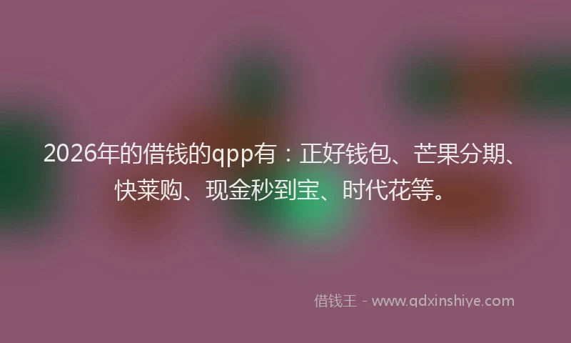 2026年的借钱的qpp有：正好钱包、芒果分期、快莱购、现金秒到宝、时代花等。