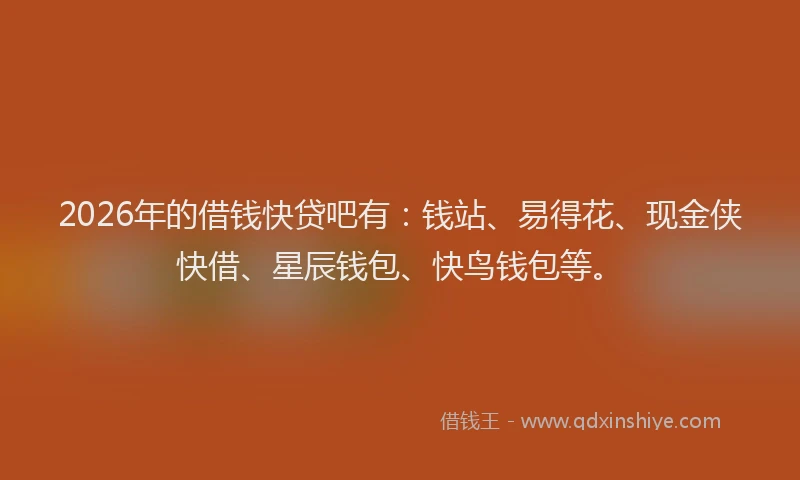 2026年的借钱快贷吧有：钱站、易得花、现金侠快借、星辰钱包、快鸟钱包等。