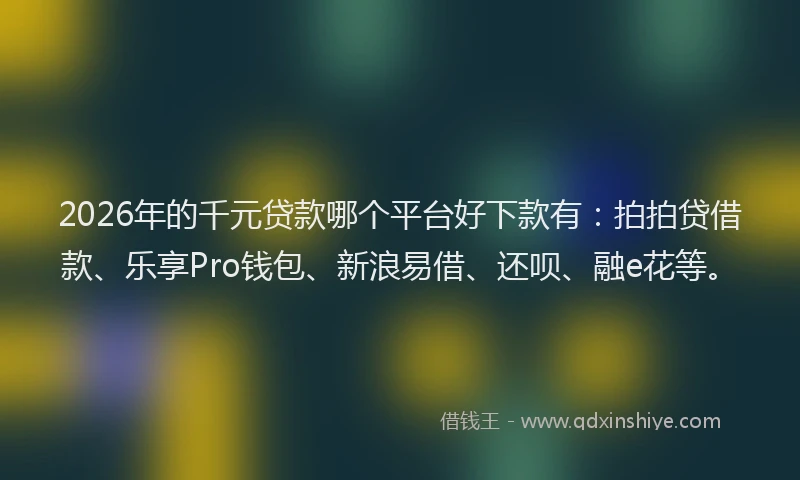 2026年的千元贷款哪个平台好下款有：拍拍贷借款、乐享Pro钱包、新浪易借、还呗、融e花等。