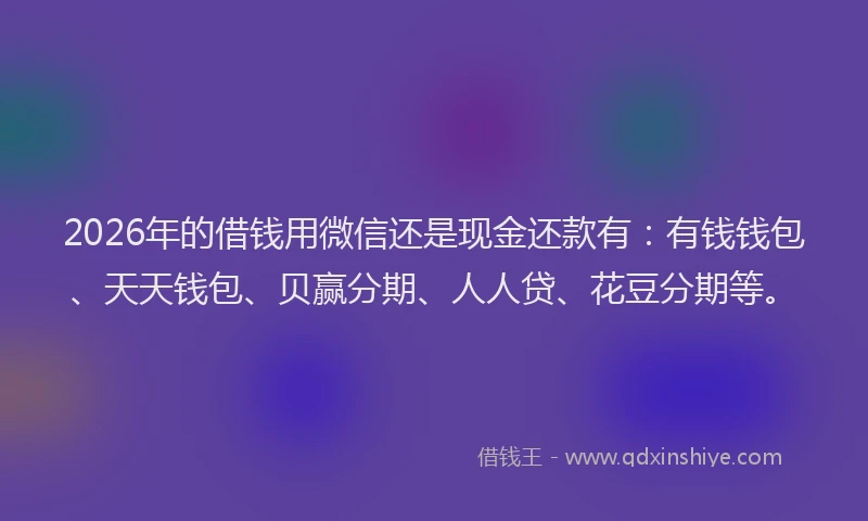 2026年的借钱用微信还是现金还款有：有钱钱包、天天钱包、贝赢分期、人人贷、花豆分期等。