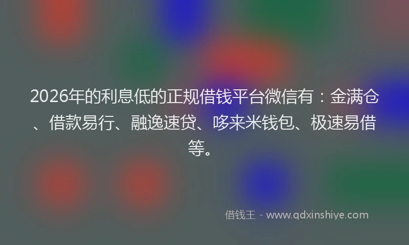 2026年的利息低的正规借钱平台微信有：金满仓、借款易行、融逸速贷、哆来米钱包、极速易借等。